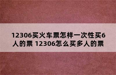 12306买火车票怎样一次性买6人的票 12306怎么买多人的票